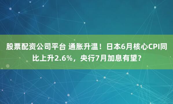 股票配资公司平台 通胀升温！日本6月核心CPI同比上升2.6%，央行7月加息有望？
