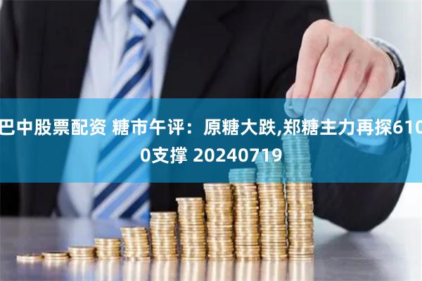 巴中股票配资 糖市午评：原糖大跌,郑糖主力再探6100支撑 20240719