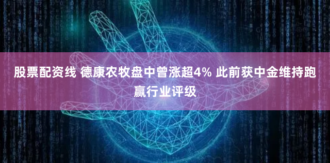 股票配资线 德康农牧盘中曾涨超4% 此前获中金维持跑赢行业评级