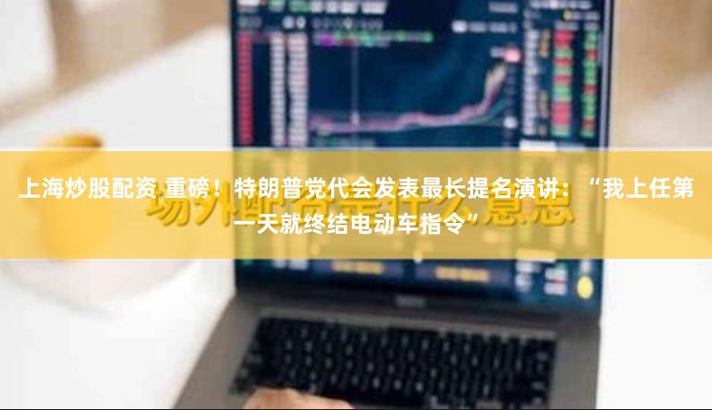 上海炒股配资 重磅！特朗普党代会发表最长提名演讲：“我上任第一天就终结电动车指令”
