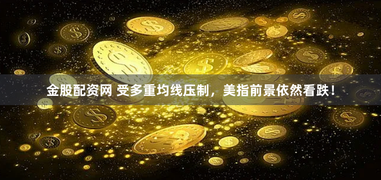 金股配资网 受多重均线压制，美指前景依然看跌！