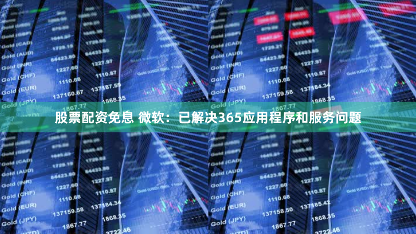 股票配资免息 微软：已解决365应用程序和服务问题