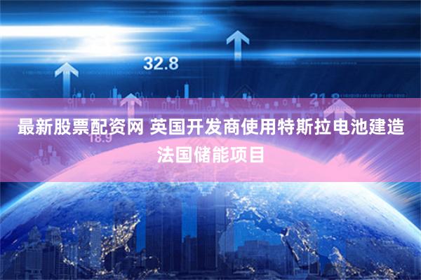 最新股票配资网 英国开发商使用特斯拉电池建造法国储能项目