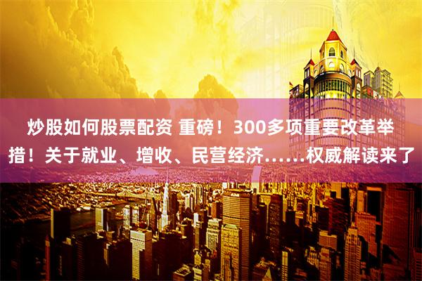 炒股如何股票配资 重磅！300多项重要改革举措！关于就业、增收、民营经济……权威解读来了