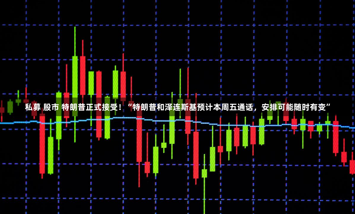 私募 股市 特朗普正式接受！“特朗普和泽连斯基预计本周五通话，安排可能随时有变”