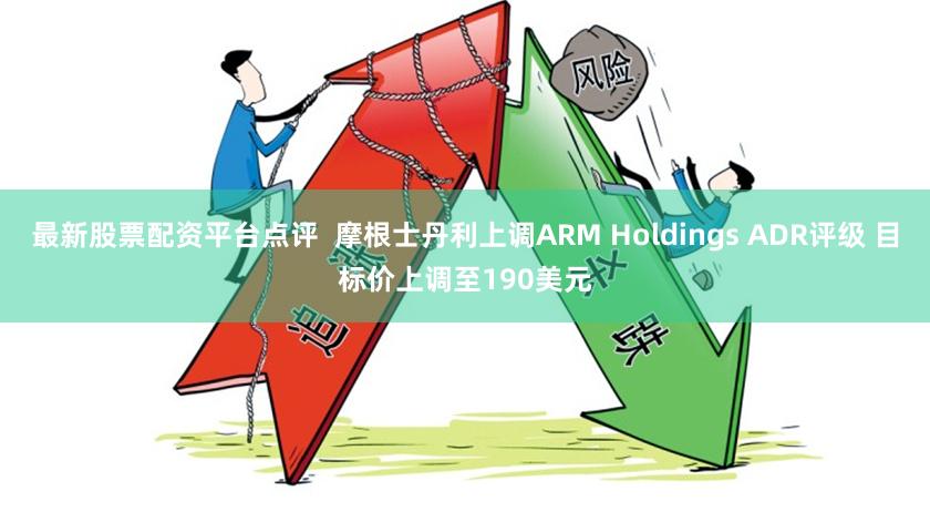 最新股票配资平台点评  摩根士丹利上调ARM Holdings ADR评级 目标价上调至190美元