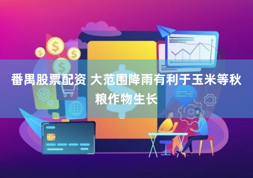 番禺股票配资 大范围降雨有利于玉米等秋粮作物生长
