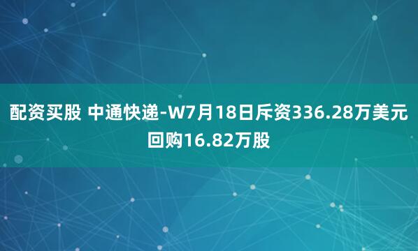 配资买股 中通快递-W7月18日斥资336.28万美元回购16.82万股