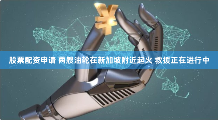 股票配资申请 两艘油轮在新加坡附近起火 救援正在进行中