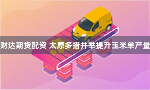 财达期货配资 太原多措并举提升玉米单产量