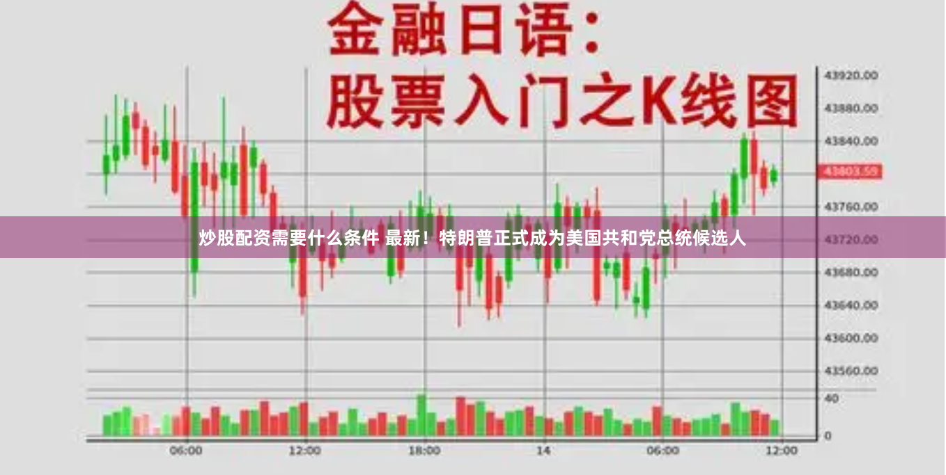 炒股配资需要什么条件 最新！特朗普正式成为美国共和党总统候选人
