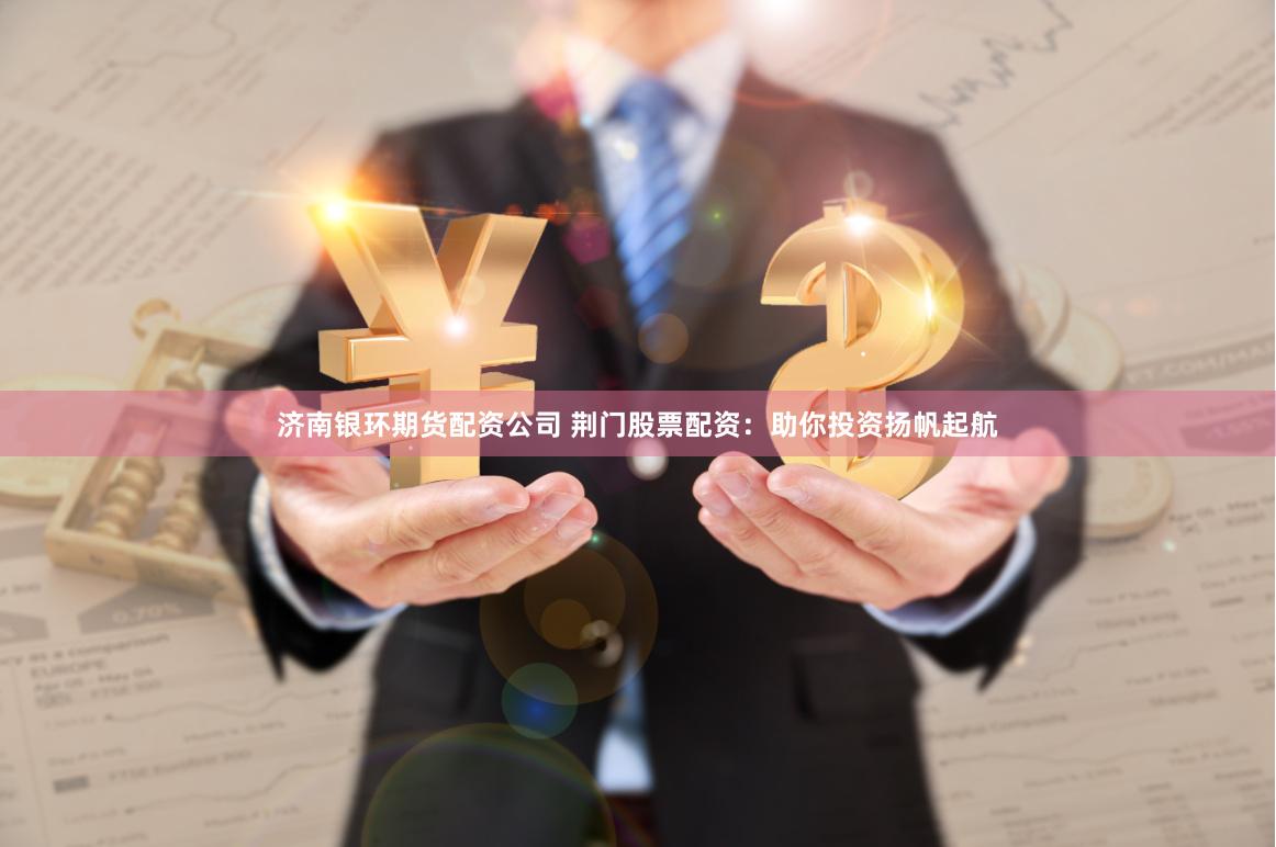 济南银环期货配资公司 荆门股票配资：助你投资扬帆起航
