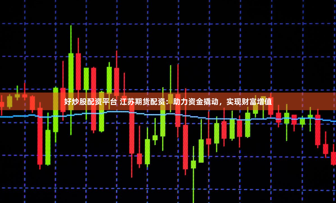 好炒股配资平台 江苏期货配资：助力资金撬动，实现财富增值