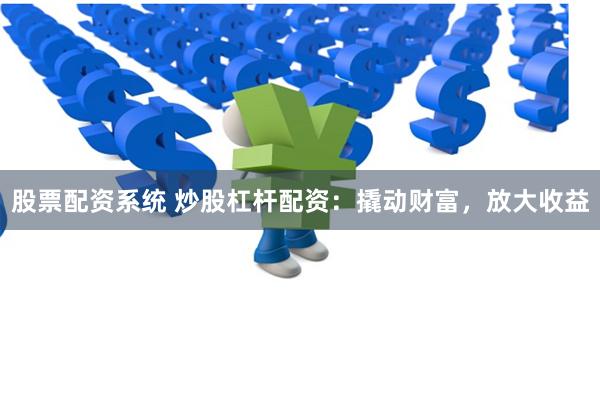 股票配资系统 炒股杠杆配资：撬动财富，放大收益