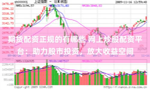 期货配资正规的有哪些 网上炒股配资平台：助力股市投资，放大收益空间