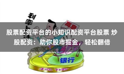 股票配资平台的小知识配资平台股票 炒股配资：助你股市掘金，轻松翻倍