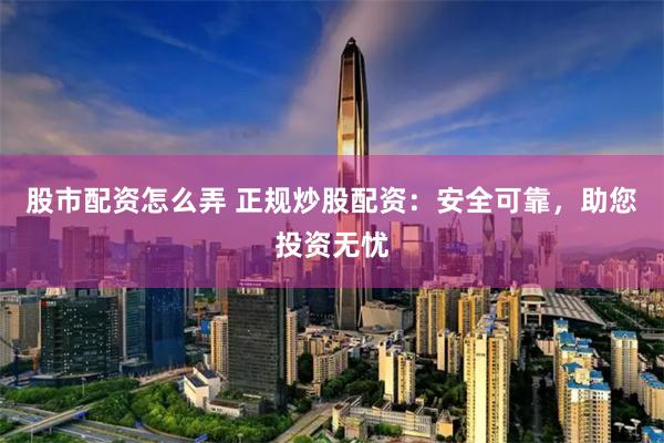 股市配资怎么弄 正规炒股配资：安全可靠，助您投资无忧