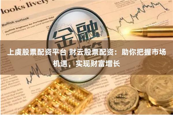 上虞股票配资平台 财云股票配资：助你把握市场机遇，实现财富增长