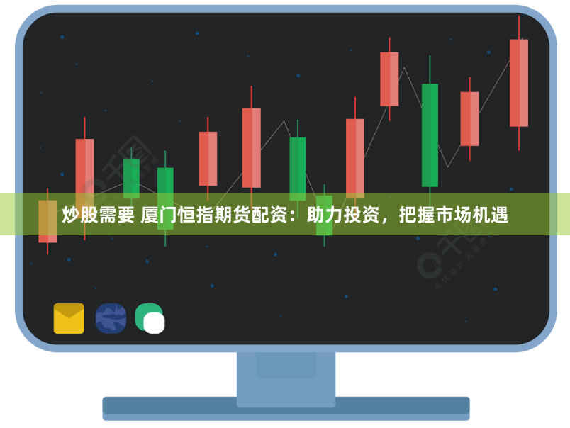 炒股需要 厦门恒指期货配资：助力投资，把握市场机遇