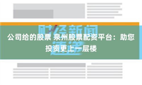 公司给的股票 泉州股票配资平台：助您投资更上一层楼
