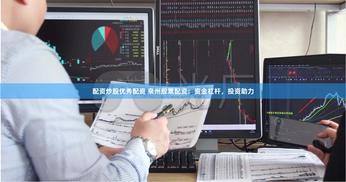 配资炒股优秀配资 泉州股票配资：资金杠杆，投资助力