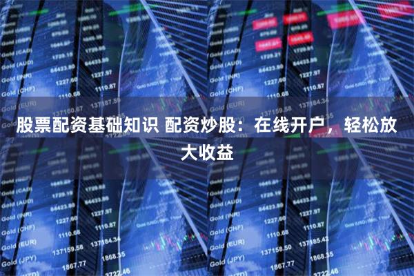 股票配资基础知识 配资炒股：在线开户，轻松放大收益