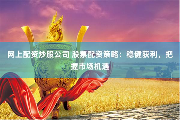 网上配资炒股公司 股票配资策略：稳健获利，把握市场机遇