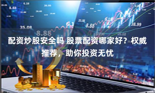 配资炒股安全吗 股票配资哪家好？权威推荐，助你投资无忧