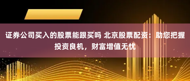 证券公司买入的股票能跟买吗 北京股票配资：助您把握投资良机，财富增值无忧