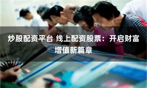 炒股配资平台 线上配资股票：开启财富增值新篇章