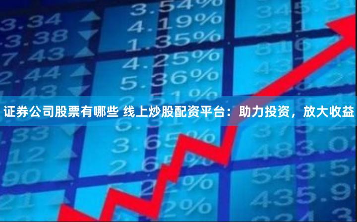 证券公司股票有哪些 线上炒股配资平台：助力投资，放大收益