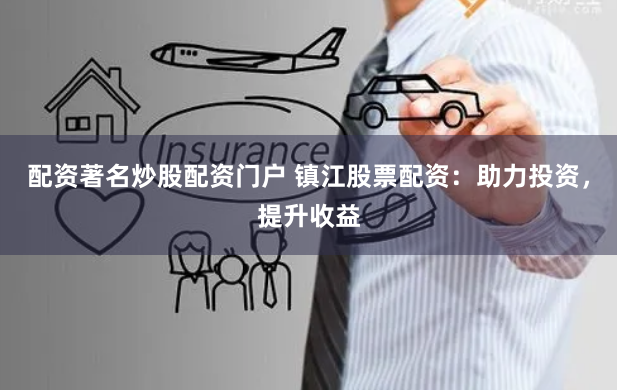 配资著名炒股配资门户 镇江股票配资：助力投资，提升收益
