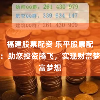 福建股票配资 乐平股票配资：助您投资腾飞，实现财富梦想