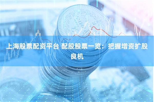 上海股票配资平台 配股股票一览：把握增资扩股良机