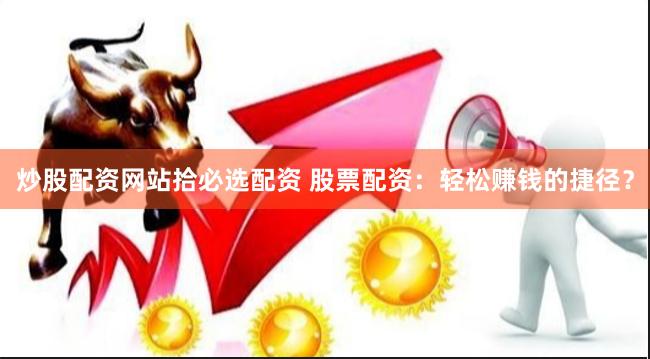炒股配资网站拾必选配资 股票配资：轻松赚钱的捷径？