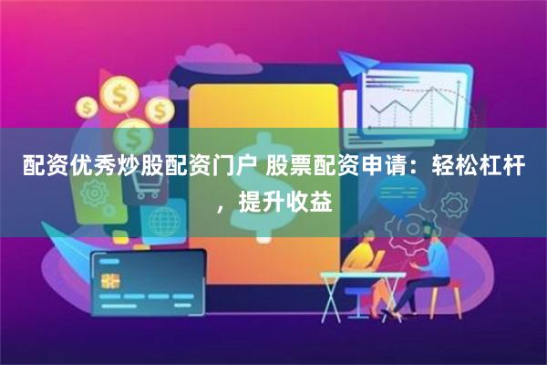 配资优秀炒股配资门户 股票配资申请：轻松杠杆，提升收益