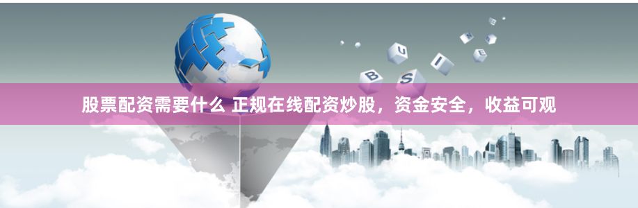 股票配资需要什么 正规在线配资炒股，资金安全，收益可观