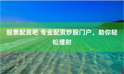股票配资吧 专业配资炒股门户，助你轻松理财