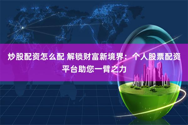 炒股配资怎么配 解锁财富新境界：个人股票配资平台助您一臂之力