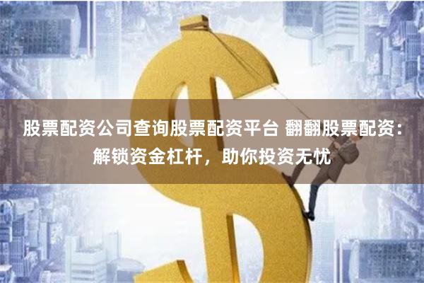 股票配资公司查询股票配资平台 翻翻股票配资：解锁资金杠杆，助你投资无忧