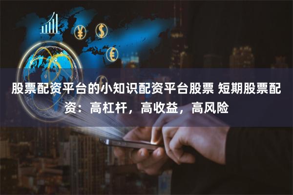 股票配资平台的小知识配资平台股票 短期股票配资：高杠杆，高收益，高风险