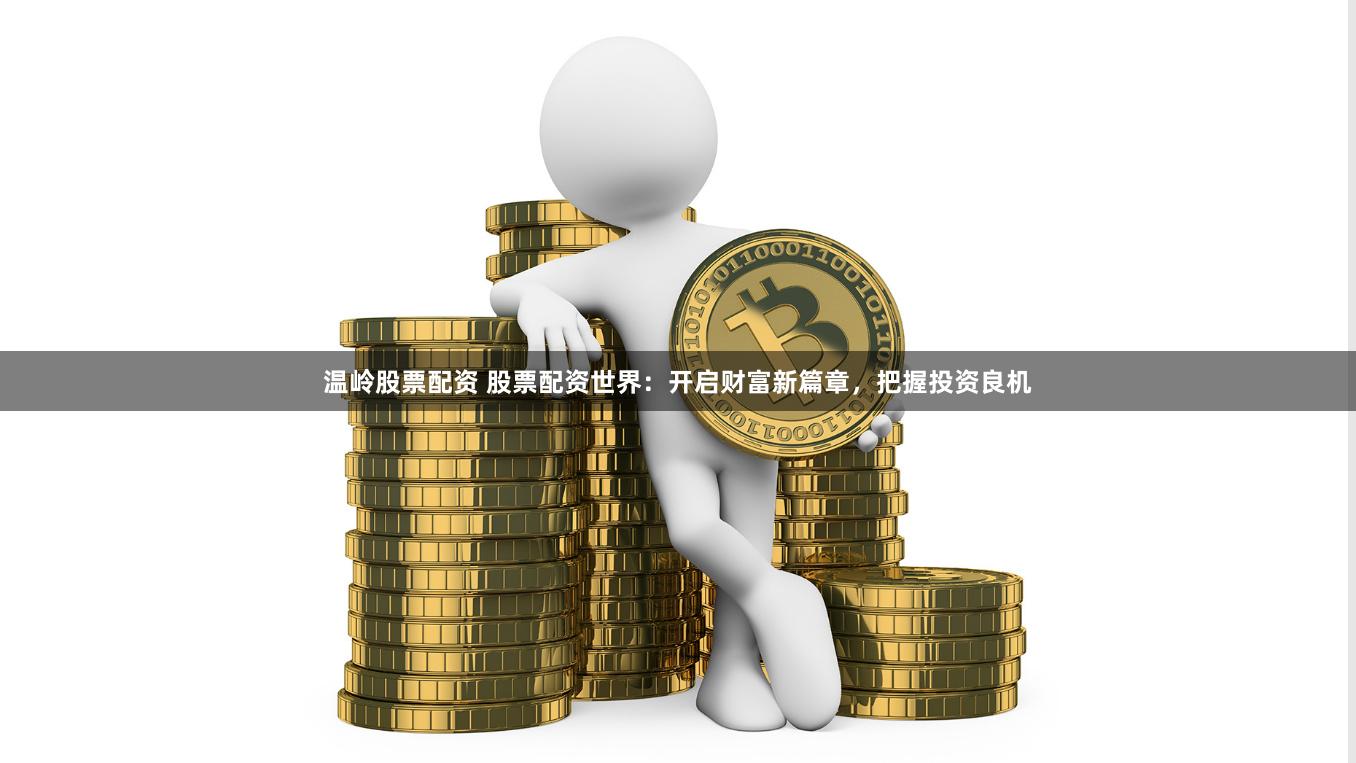温岭股票配资 股票配资世界：开启财富新篇章，把握投资良机
