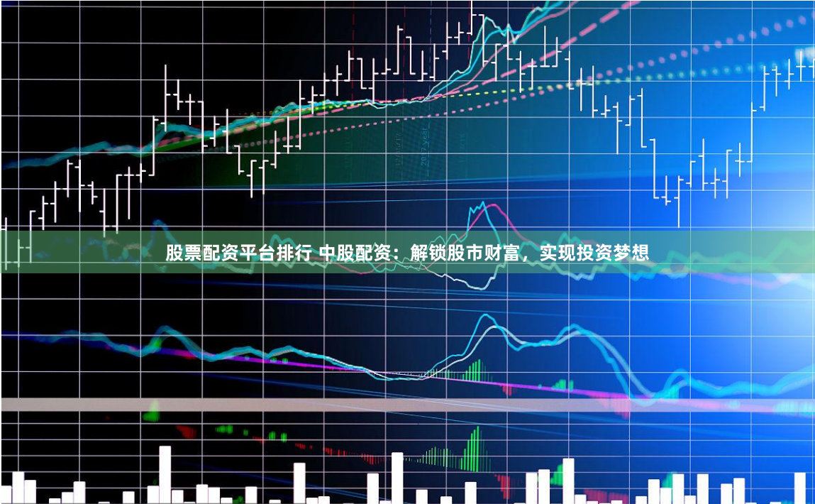 股票配资平台排行 中股配资：解锁股市财富，实现投资梦想