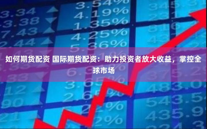 如何期货配资 国际期货配资：助力投资者放大收益，掌控全球市场