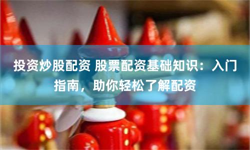 投资炒股配资 股票配资基础知识：入门指南，助你轻松了解配资