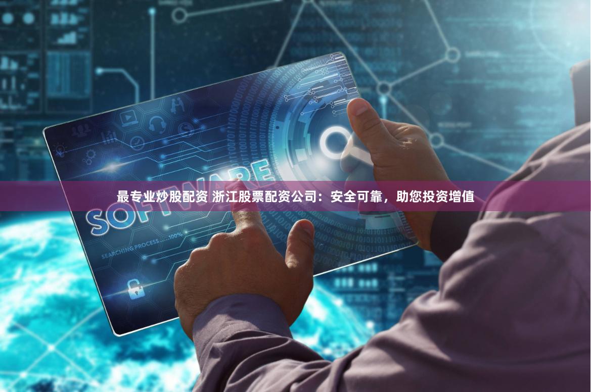 最专业炒股配资 浙江股票配资公司：安全可靠，助您投资增值