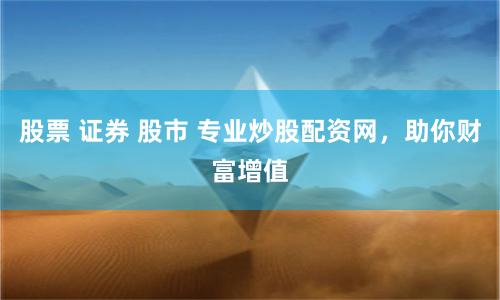 股票 证券 股市 专业炒股配资网，助你财富增值