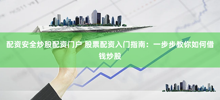 配资安全炒股配资门户 股票配资入门指南：一步步教你如何借钱炒股