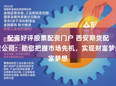 配资好评股票配资门户 西安期货配资公司：助您把握市场先机，实现财富梦想