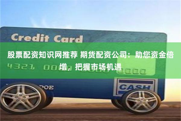 股票配资知识网推荐 期货配资公司：助您资金倍增，把握市场机遇